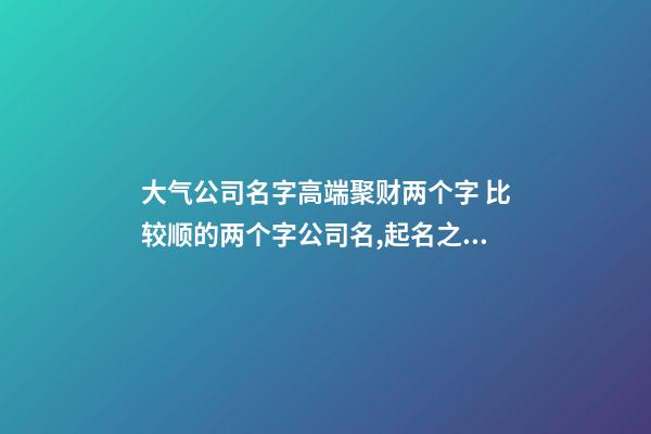 大气公司名字高端聚财两个字 比较顺的两个字公司名,起名之家-第1张-公司起名-玄机派